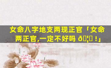 女命八字地支两现正官「女命两正官,一定不好吗 🦊 !」